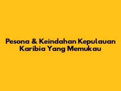 Pesona & Keindahan Kepulauan Karibia Yang Memukau
