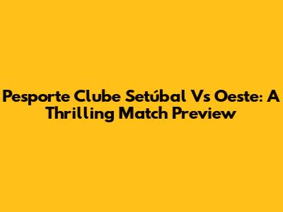 Pesporte Clube Setúbal Vs Oeste: A Thrilling Match Preview