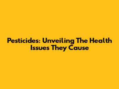 Pesticides: Unveiling The Health Issues They Cause