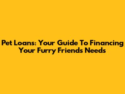 Pet Loans: Your Guide To Financing Your Furry Friend's Needs