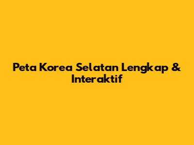 Peta Korea Selatan Lengkap & Interaktif