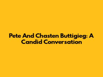 Pete And Chasten Buttigieg: A Candid Conversation