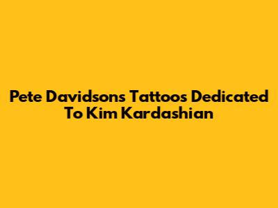 Pete Davidson's Tattoos Dedicated To Kim Kardashian