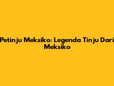 Petinju Meksiko: Legenda Tinju Dari Meksiko