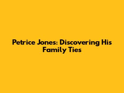 Petrice Jones: Discovering His Family Ties