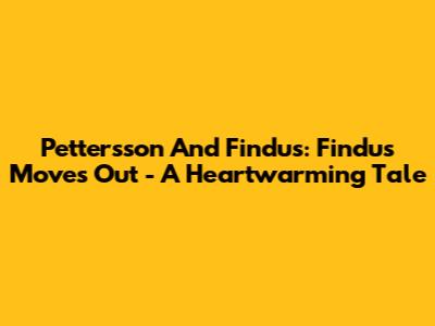 Pettersson And Findus: Findus Moves Out - A Heartwarming Tale