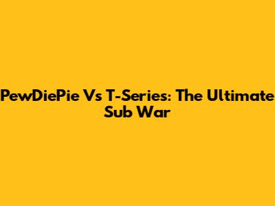 PewDiePie Vs T-Series: The Ultimate Sub War
