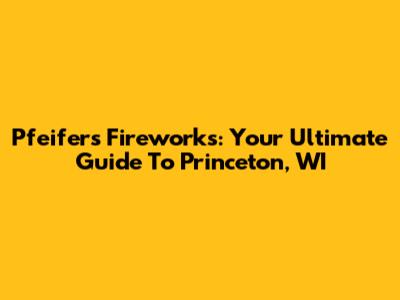 Pfeifer's Fireworks: Your Ultimate Guide To Princeton, WI