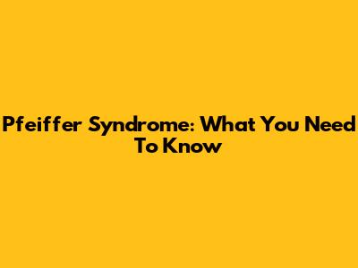 Pfeiffer Syndrome: What You Need To Know
