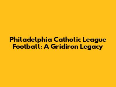 Philadelphia Catholic League Football: A Gridiron Legacy