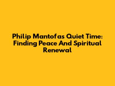Philip Mantofa's Quiet Time: Finding Peace And Spiritual Renewal