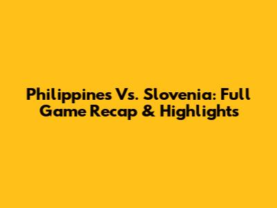 Philippines Vs. Slovenia: Full Game Recap & Highlights