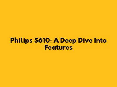Philips S610: A Deep Dive Into Features