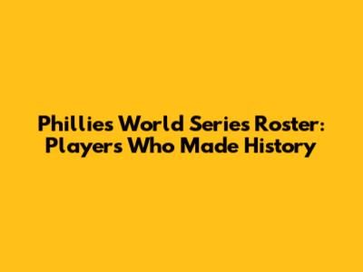 Phillies World Series Roster: Players Who Made History