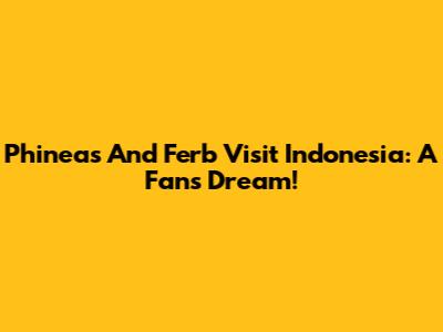 Phineas And Ferb Visit Indonesia: A Fan's Dream!