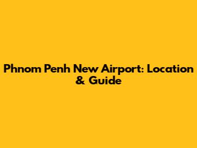 Phnom Penh New Airport: Location & Guide