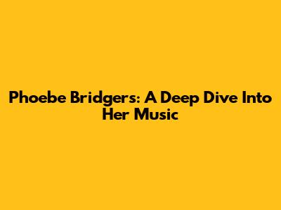 Phoebe Bridgers: A Deep Dive Into Her Music