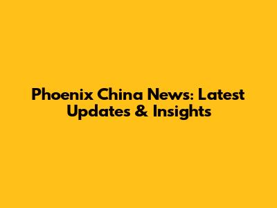 Phoenix China News: Latest Updates & Insights