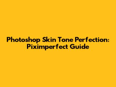 Photoshop Skin Tone Perfection: Piximperfect Guide