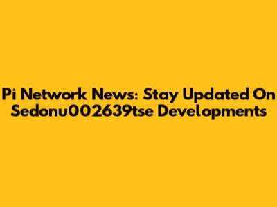 Pi Network News: Stay Updated On Sedonu002639tse Developments