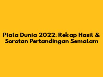 Piala Dunia 2022: Rekap Hasil & Sorotan Pertandingan Semalam