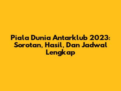 Piala Dunia Antarklub 2023: Sorotan, Hasil, Dan Jadwal Lengkap