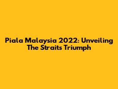 Piala Malaysia 2022: Unveiling The Straits' Triumph