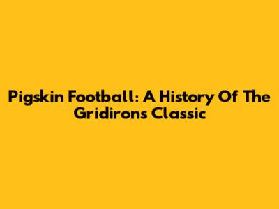 Pigskin Football: A History Of The Gridiron's Classic