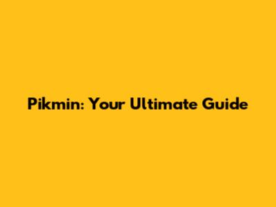 Pikmin: Your Ultimate Guide