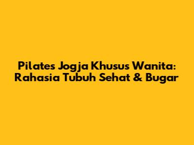 Pilates Jogja Khusus Wanita: Rahasia Tubuh Sehat & Bugar