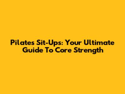 Pilates Sit-Ups: Your Ultimate Guide To Core Strength