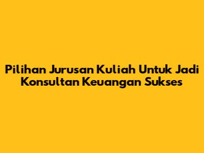 Pilihan Jurusan Kuliah Untuk Jadi Konsultan Keuangan Sukses