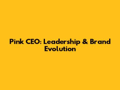 Pink CEO: Leadership & Brand Evolution