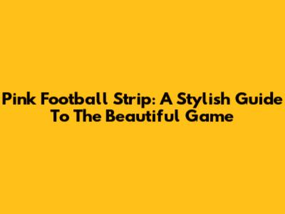 Pink Football Strip: A Stylish Guide To The Beautiful Game
