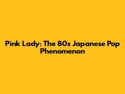 Pink Lady: The 80s Japanese Pop Phenomenon