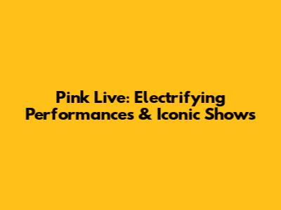 Pink Live: Electrifying Performances & Iconic Shows
