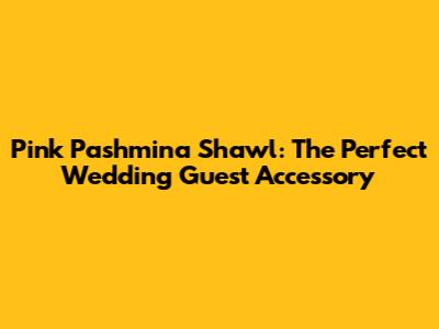 Pink Pashmina Shawl: The Perfect Wedding Guest Accessory