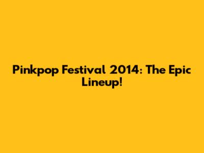 Pinkpop Festival 2014: The Epic Lineup!