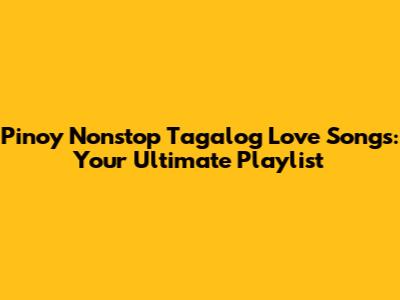 Pinoy Nonstop Tagalog Love Songs: Your Ultimate Playlist