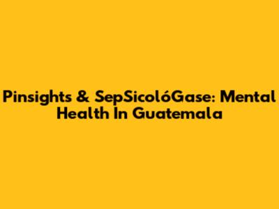 Pinsights & SepSicolóGase: Mental Health In Guatemala
