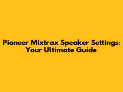 Pioneer Mixtrax Speaker Settings: Your Ultimate Guide