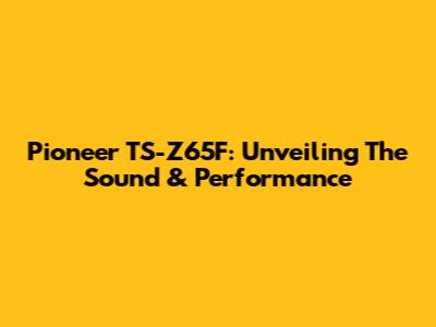 Pioneer TS-Z65F: Unveiling The Sound & Performance