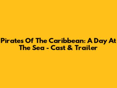Pirates Of The Caribbean: A Day At The Sea - Cast & Trailer