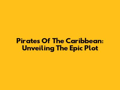 Pirates Of The Caribbean: Unveiling The Epic Plot