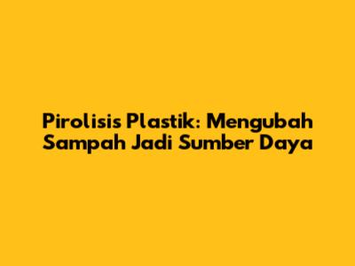Pirolisis Plastik: Mengubah Sampah Jadi Sumber Daya