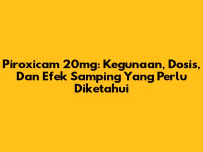 Piroxicam 20mg: Kegunaan, Dosis, Dan Efek Samping Yang Perlu Diketahui