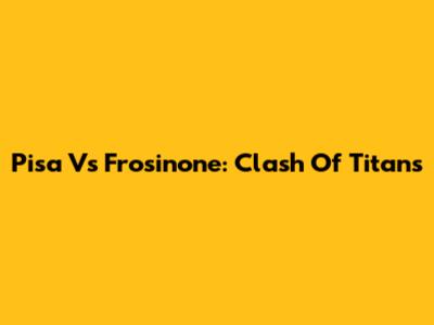 Pisa Vs Frosinone: Clash Of Titans