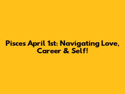 Pisces April 1st: Navigating Love, Career & Self!