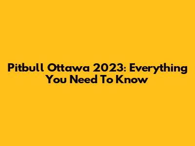 Pitbull Ottawa 2023: Everything You Need To Know