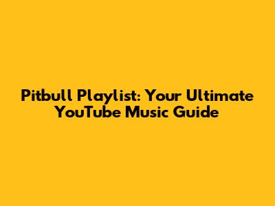 Pitbull Playlist: Your Ultimate YouTube Music Guide